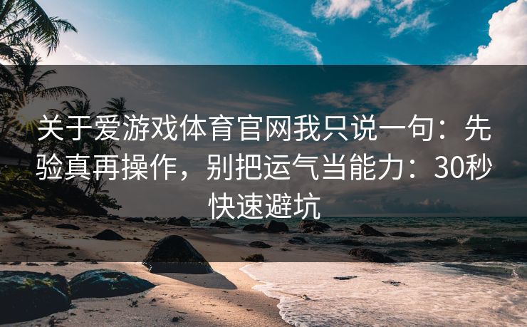 关于爱游戏体育官网我只说一句：先验真再操作，别把运气当能力：30秒快速避坑