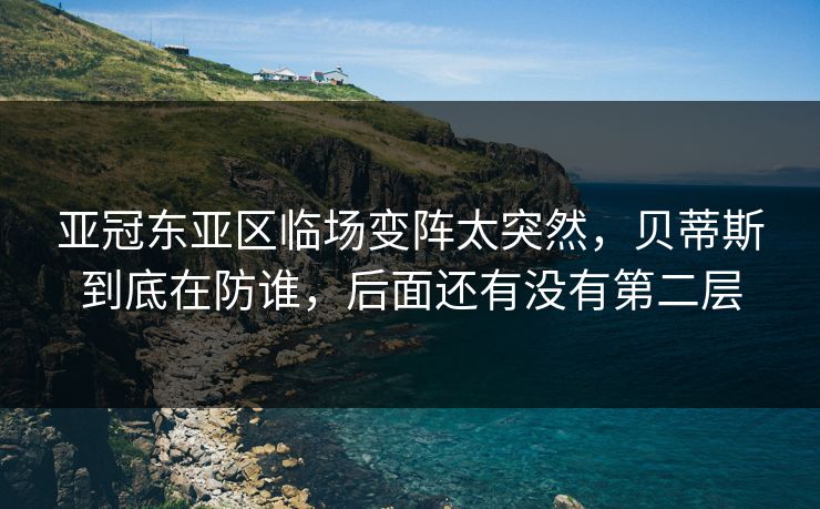 亚冠东亚区临场变阵太突然，贝蒂斯到底在防谁，后面还有没有第二层