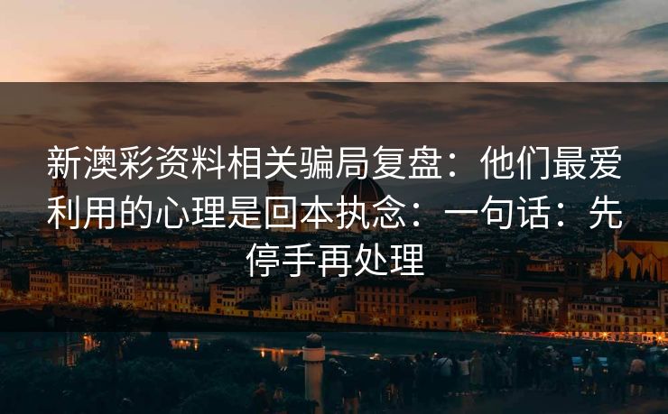 新澳彩资料相关骗局复盘：他们最爱利用的心理是回本执念：一句话：先停手再处理