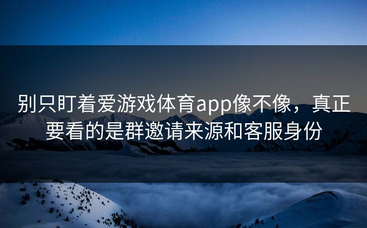 别只盯着爱游戏体育app像不像，真正要看的是群邀请来源和客服身份