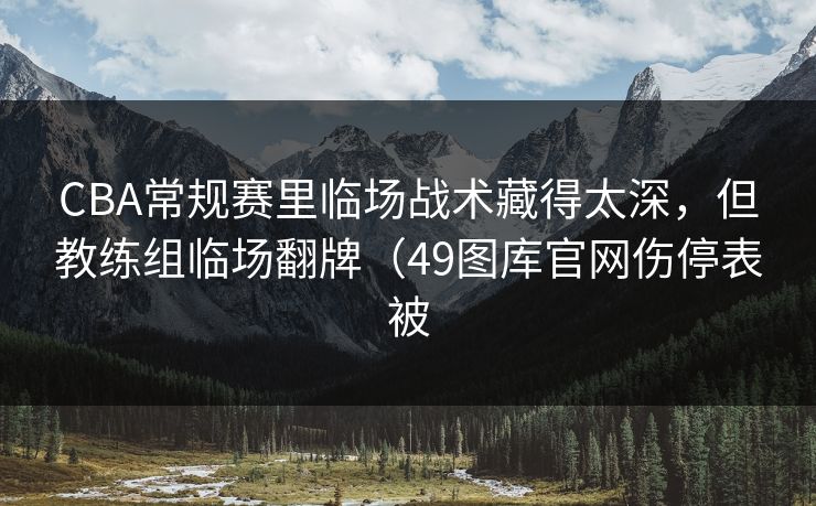 CBA常规赛里临场战术藏得太深，但教练组临场翻牌（49图库官网伤停表被
