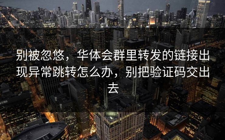 别被忽悠，华体会群里转发的链接出现异常跳转怎么办，别把验证码交出去