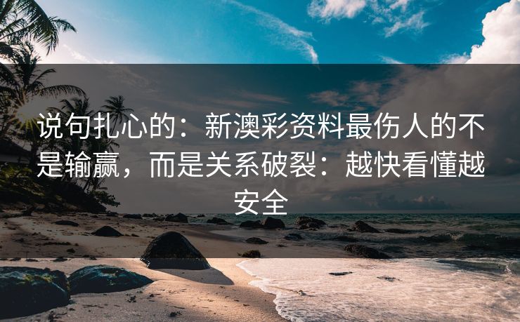 说句扎心的:新澳彩资料最伤人的不是输赢,而是关系破裂:越快看懂越安全