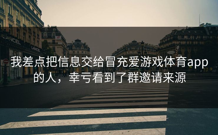 我差点把信息交给冒充爱游戏体育app的人，幸亏看到了群邀请来源