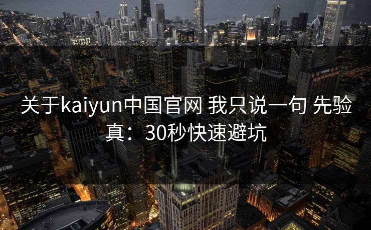 关于kaiyun中国官网 我只说一句 先验真：30秒快速避坑