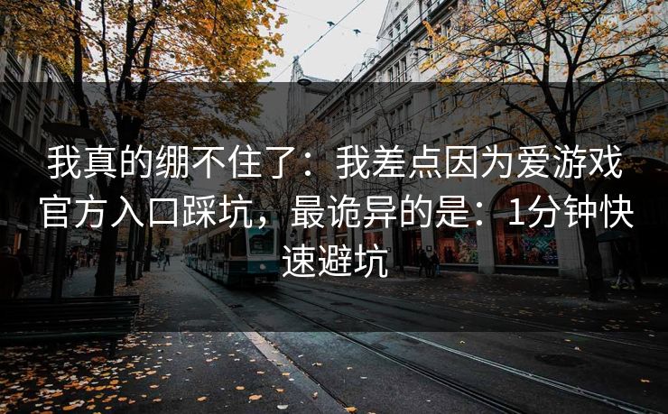 我真的绷不住了：我差点因为爱游戏官方入口踩坑，最诡异的是：1分钟快速避坑