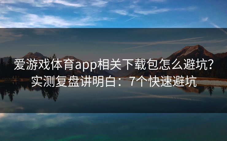 爱游戏体育app相关下载包怎么避坑？实测复盘讲明白：7个快速避坑
