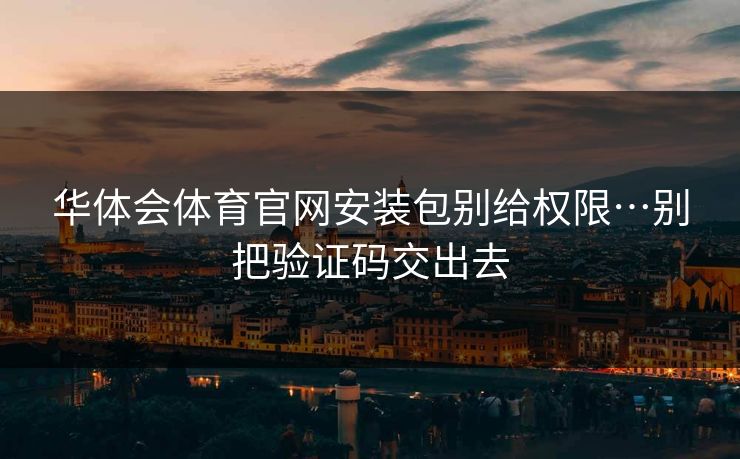 华体会体育官网安装包别给权限…别把验证码交出去