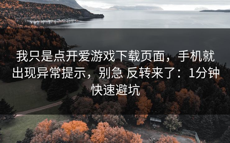 我只是点开爱游戏下载页面，手机就出现异常提示，别急 反转来了：1分钟快速避坑