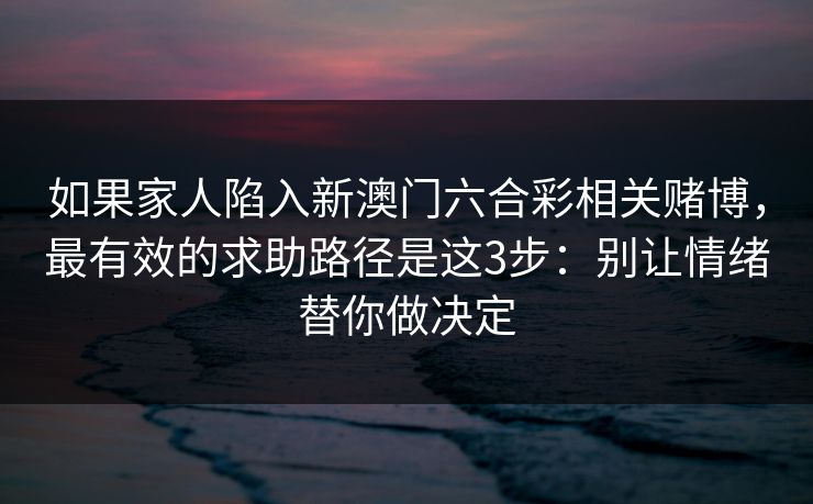 如果家人陷入新澳门六合彩相关赌博，最有效的求助路径是这3步：别让情绪替你做决定