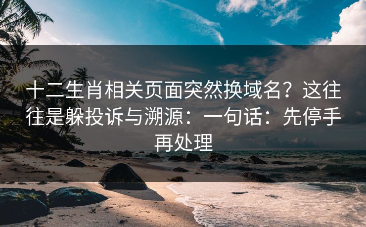 十二生肖相关页面突然换域名？这往往是躲投诉与溯源：一句话：先停手再处理
