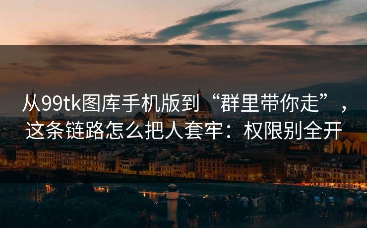 从99tk图库手机版到“群里带你走”，这条链路怎么把人套牢：权限别全开