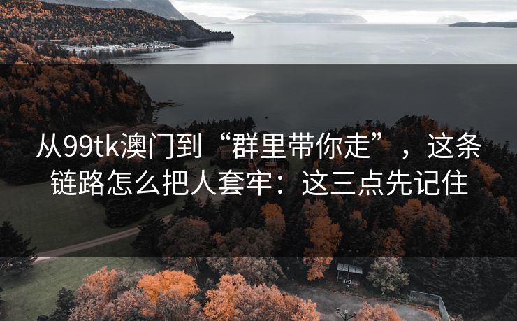从99tk澳门到“群里带你走”，这条链路怎么把人套牢：这三点先记住