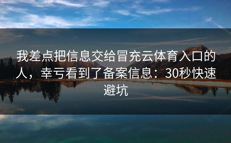 我差点把信息交给冒充云体育入口的人，幸亏看到了备案信息：30秒快速避坑