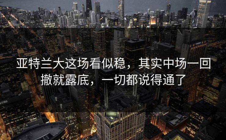 亚特兰大这场看似稳，其实中场一回撤就露底，一切都说得通了