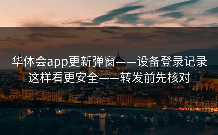 华体会app更新弹窗——设备登录记录这样看更安全——转发前先核对