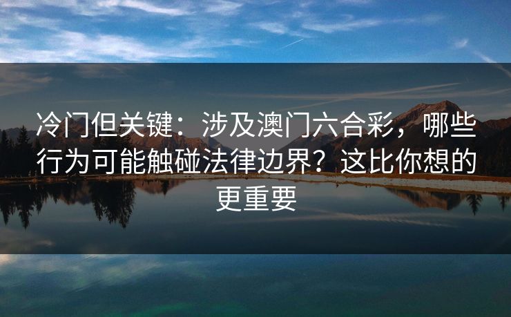 冷门但关键：涉及澳门六合彩，哪些行为可能触碰法律边界？这比你想的更重要