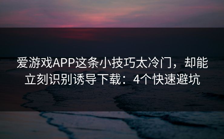 爱游戏APP这条小技巧太冷门，却能立刻识别诱导下载：4个快速避坑