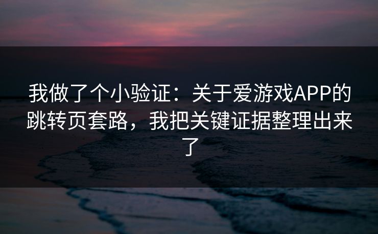 我做了个小验证：关于爱游戏APP的跳转页套路，我把关键证据整理出来了