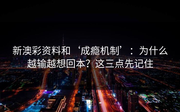 新澳彩资料和‘成瘾机制’：为什么越输越想回本？这三点先记住