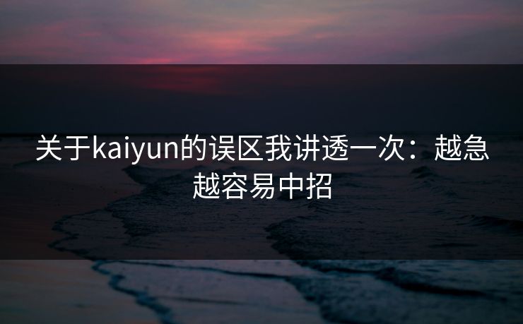关于kaiyun的误区我讲透一次：越急越容易中招