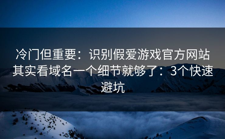 冷门但重要：识别假爱游戏官方网站其实看域名一个细节就够了：3个快速避坑