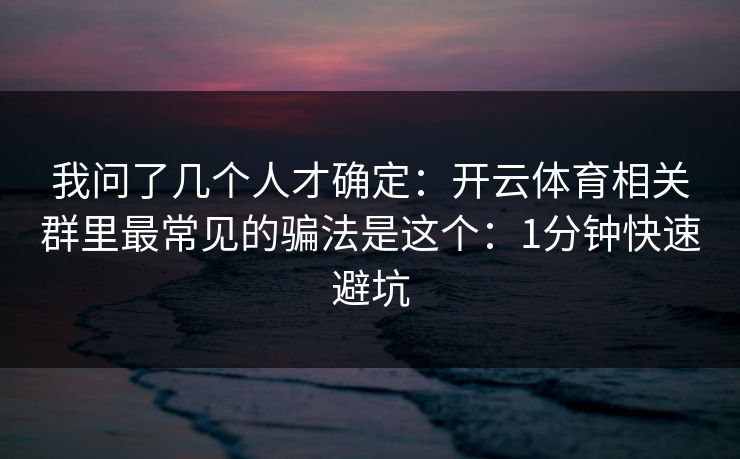 我问了几个人才确定：开云体育相关群里最常见的骗法是这个：1分钟快速避坑