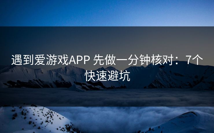 遇到爱游戏APP 先做一分钟核对：7个快速避坑