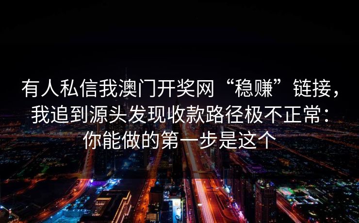 有人私信我澳门开奖网“稳赚”链接，我追到源头发现收款路径极不正常：你能做的第一步是这个