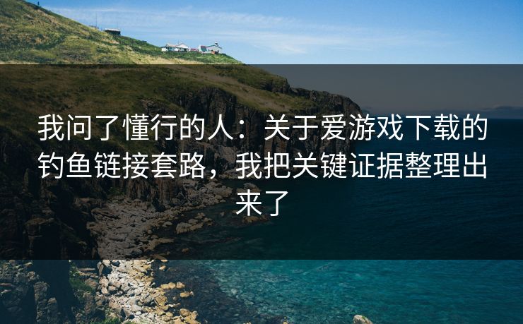 我问了懂行的人：关于爱游戏下载的钓鱼链接套路，我把关键证据整理出来了