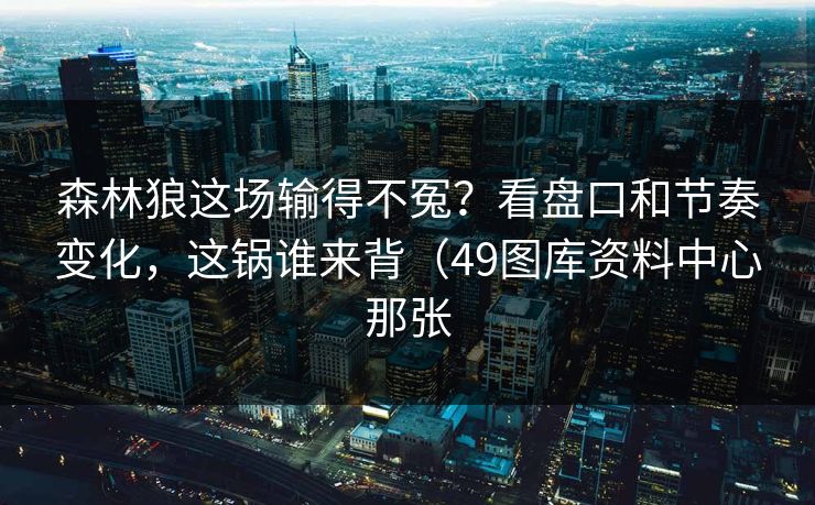 森林狼这场输得不冤？看盘口和节奏变化，这锅谁来背（49图库资料中心那张