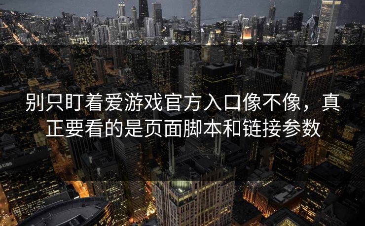 别只盯着爱游戏官方入口像不像，真正要看的是页面脚本和链接参数