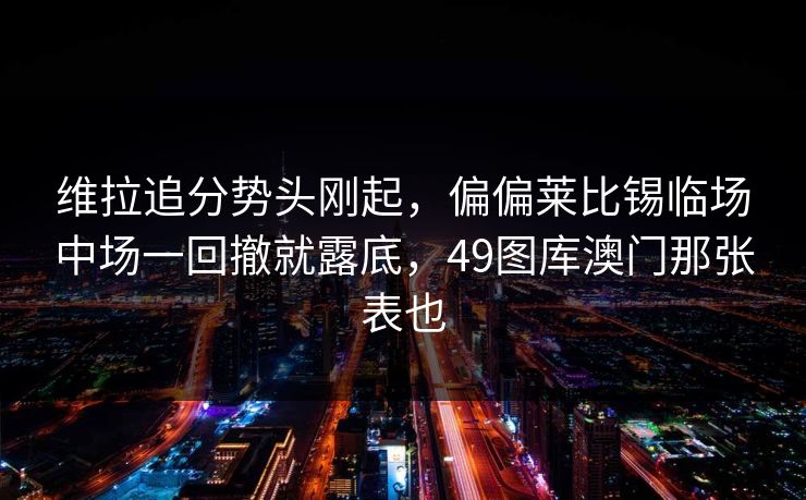 维拉追分势头刚起，偏偏莱比锡临场中场一回撤就露底，49图库澳门那张表也