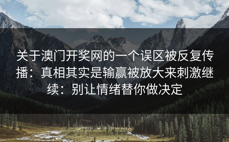 关于澳门开奖网的一个误区被反复传播：真相其实是输赢被放大来刺激继续：别让情绪替你做决定