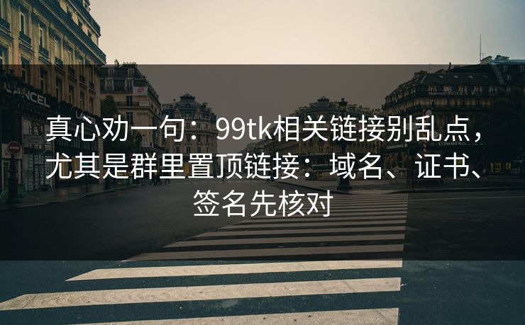 真心劝一句：99tk相关链接别乱点，尤其是群里置顶链接：域名、证书、签名先核对