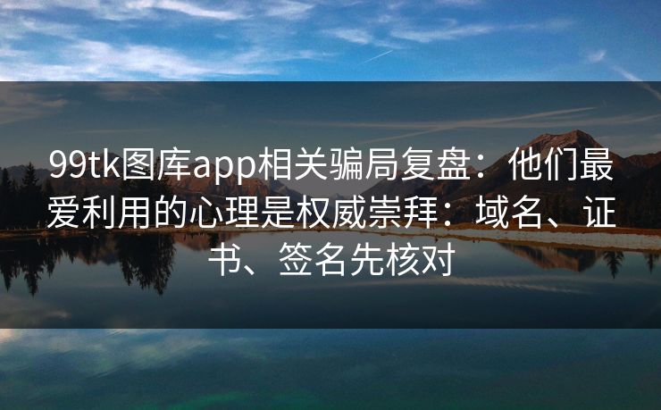 99tk图库app相关骗局复盘：他们最爱利用的心理是权威崇拜：域名、证书、签名先核对