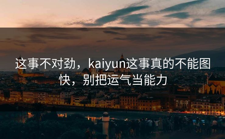 这事不对劲，kaiyun这事真的不能图快，别把运气当能力