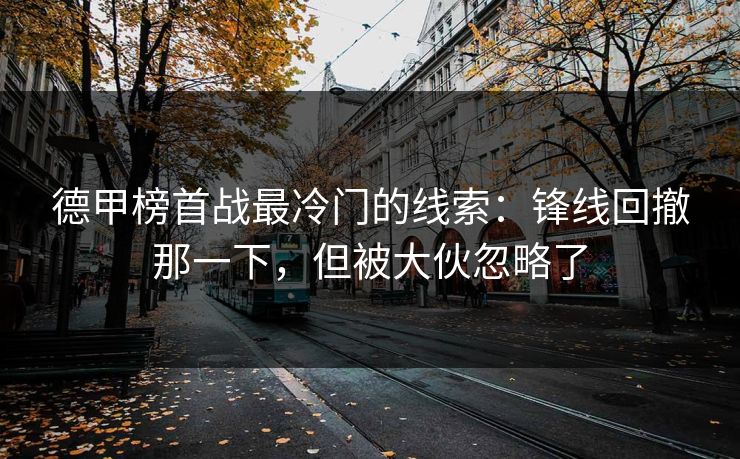 德甲榜首战最冷门的线索：锋线回撤那一下，但被大伙忽略了