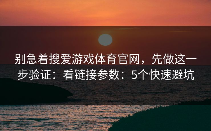 别急着搜爱游戏体育官网，先做这一步验证：看链接参数：5个快速避坑