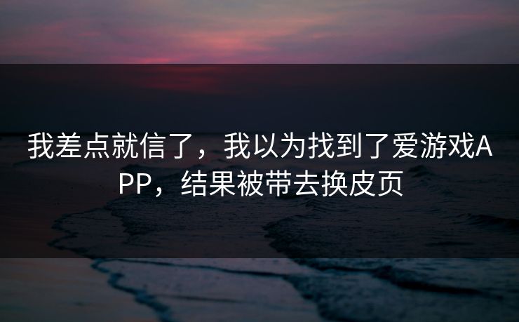 我差点就信了，我以为找到了爱游戏APP，结果被带去换皮页
