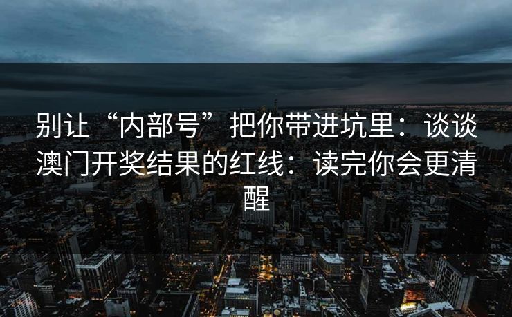 别让“内部号”把你带进坑里：谈谈澳门开奖结果的红线：读完你会更清醒