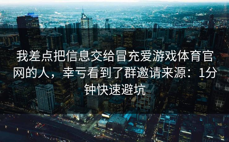 我差点把信息交给冒充爱游戏体育官网的人，幸亏看到了群邀请来源：1分钟快速避坑