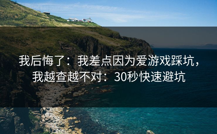 我后悔了：我差点因为爱游戏踩坑，我越查越不对：30秒快速避坑