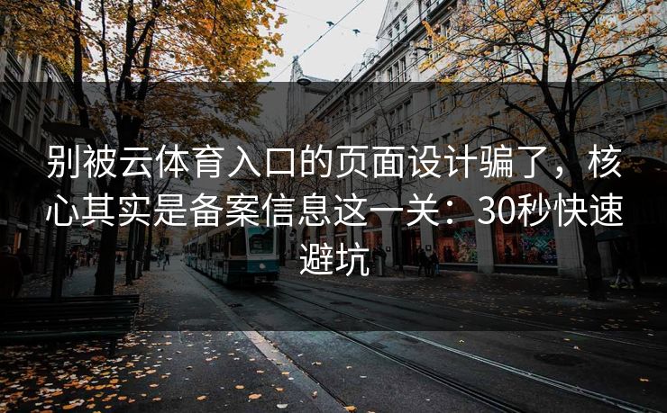 别被云体育入口的页面设计骗了，核心其实是备案信息这一关：30秒快速避坑