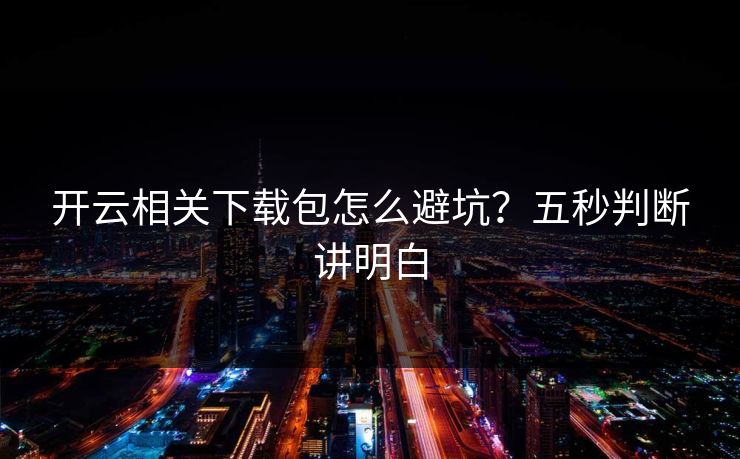 开云相关下载包怎么避坑？五秒判断讲明白