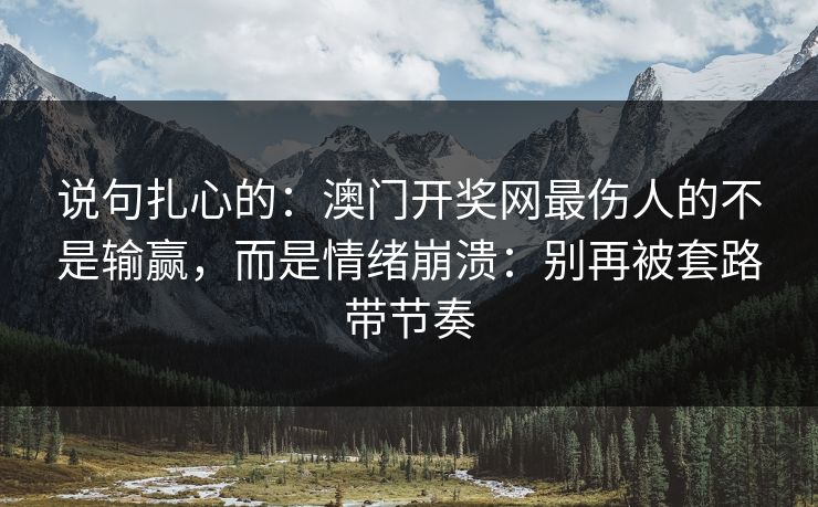 说句扎心的：澳门开奖网最伤人的不是输赢，而是情绪崩溃：别再被套路带节奏