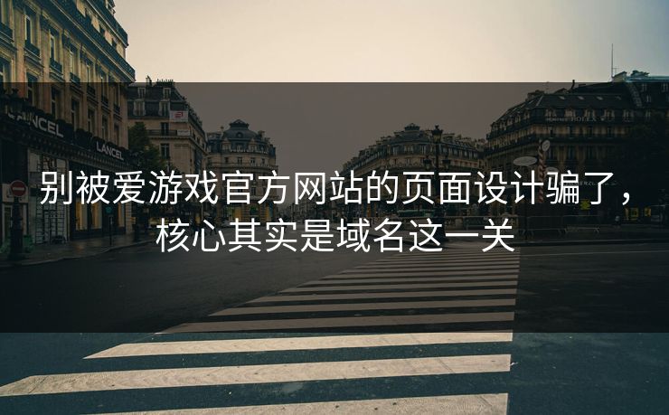 别被爱游戏官方网站的页面设计骗了，核心其实是域名这一关