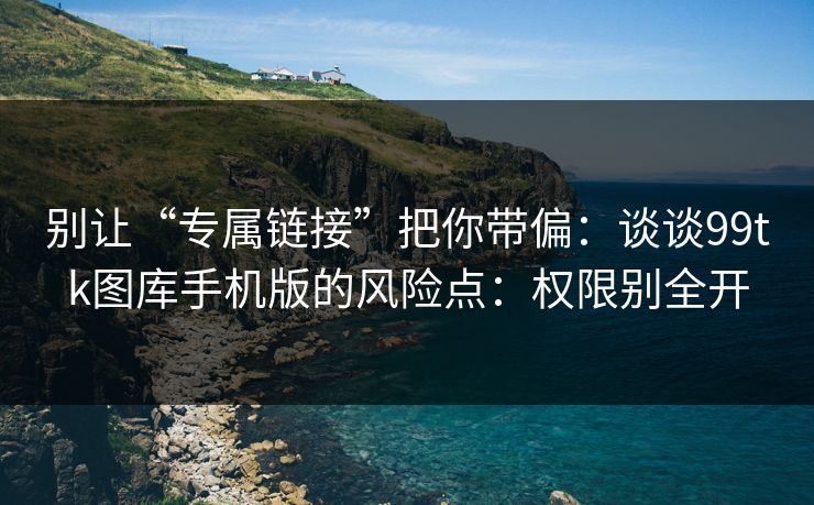 别让“专属链接”把你带偏:谈谈99tk图库手机版的风险点:权限别全开