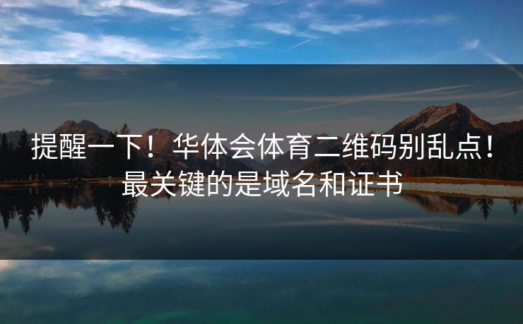 提醒一下！华体会体育二维码别乱点！最关键的是域名和证书