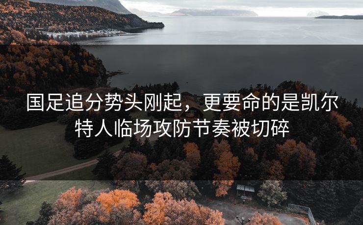 国足追分势头刚起，更要命的是凯尔特人临场攻防节奏被切碎
